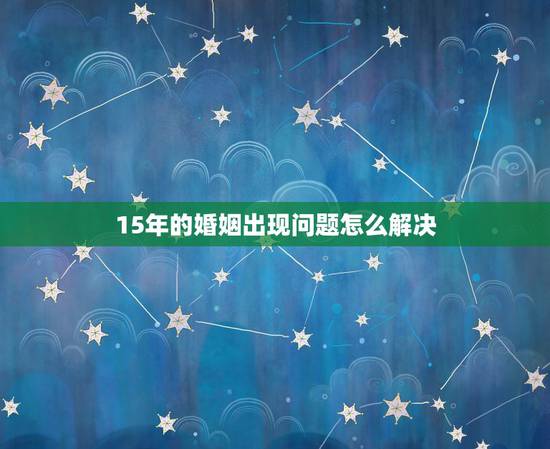 15年的婚姻出现问题怎么解决，婚姻出现问题时，应该怎么解决？