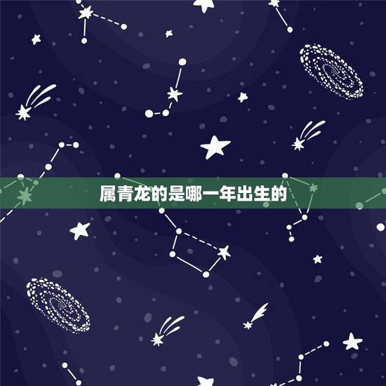 属青龙的是哪一年出生的,属羊是那年出生的 属青龙的是哪一年出生的,属羊是那年出生的