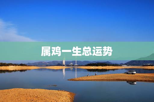 属鸡一生总运势,求大师指点属鸡人一生命运和流年运势 属鸡一生总运势,求大师指点属鸡人一生命运和流年运势