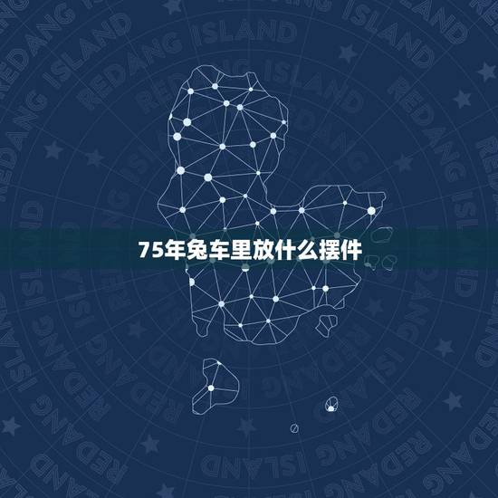 75年兔车里放什么摆件，属兔人的车子上放什么吉祥
