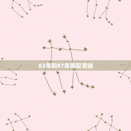 82年和87年婚配吉凶,82年的属狗和87年的属兔相配吗? 82年和87年婚配吉凶,82年的属狗和87年的属兔相配吗?