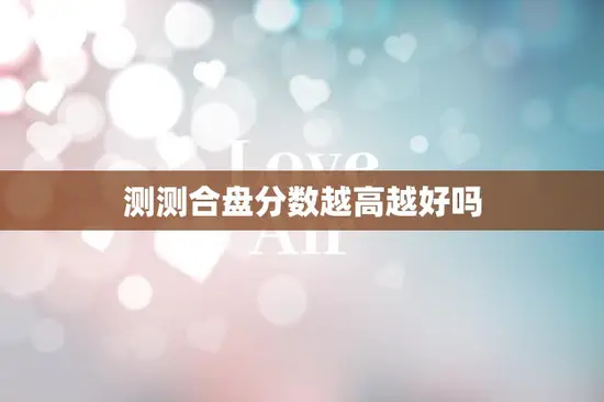 测测合盘分数越高越好吗(探究高分是否一定好) 测测合盘分数越高越好吗(探究高分是否一定好)