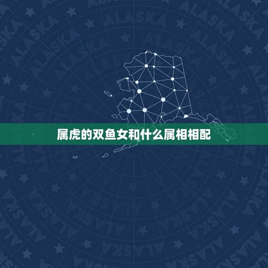 属虎的双鱼女和什么属相相配,请问属虎双鱼座(女)和属虎狮子座配吗 属虎的双鱼女和什么属相相配,请问属虎双鱼座(女)和属虎狮子座配吗