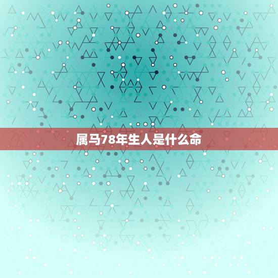 属马78年生人是什么命,78年属马人一生命运是怎么样的 属马78年生人是什么命,78年属马人一生命运是怎么样的