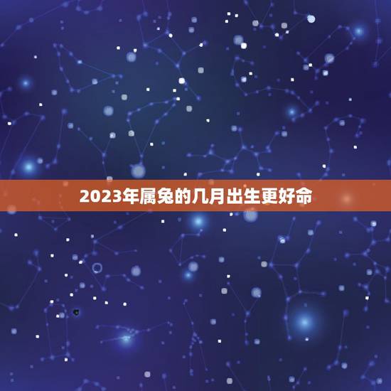 2023年属兔的几月出生更好命，属兔生在几月最命苦