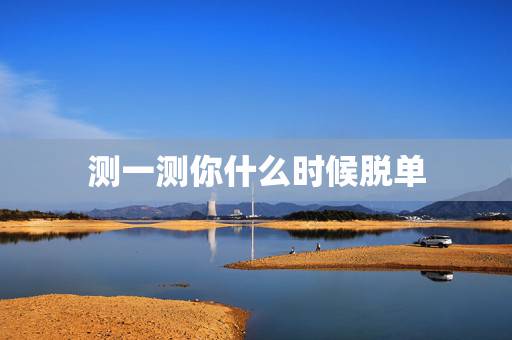 测一测你什么时候脱单，怎么才能知道自己什么时候脱单啊？