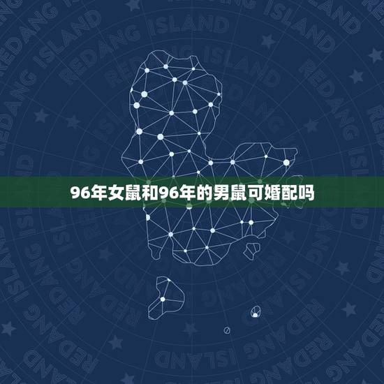 96年女鼠和96年的男鼠可婚配吗，96年属鼠的属相婚配表
