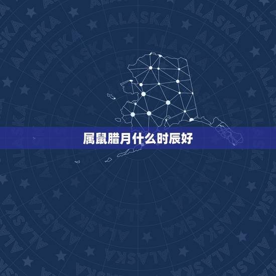 属鼠腊月什么时辰好,属鼠年月日时辰命运 属鼠腊月什么时辰好,属鼠年月日时辰命运