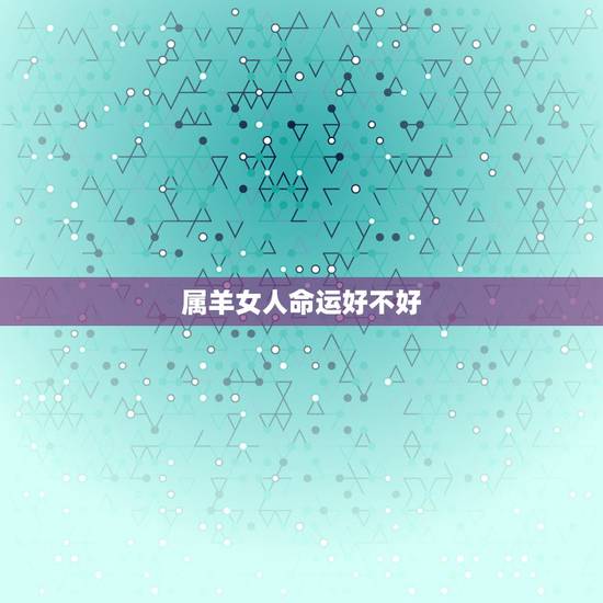 属羊女人命运好不好,属羊的命不好吗属羊的女性 属羊女人命运好不好,属羊的命不好吗属羊的女性