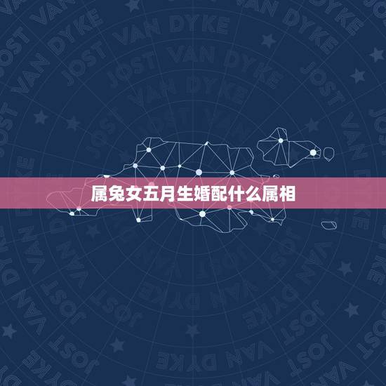 属兔女五月生婚配什么属相,女属兔的和什么属相最配 属兔女五月生婚配什么属相,女属兔的和什么属相最配