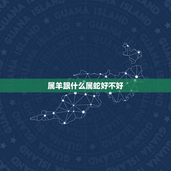 属羊跟什么属蛇好不好，属马跟什么属相最配
