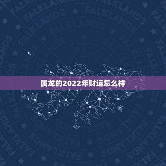 属龙的2022年财运怎么样，2022年属龙的怎么样