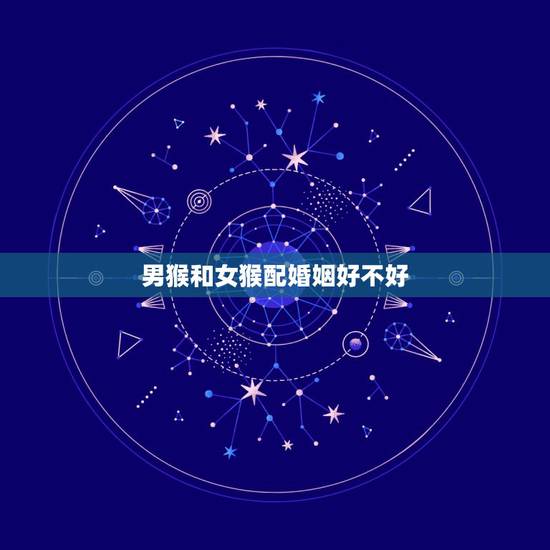 男猴和女猴配婚姻好不好,属猴男与属猴女婚姻状况 男猴和女猴配婚姻好不好,属猴男与属猴女婚姻状况