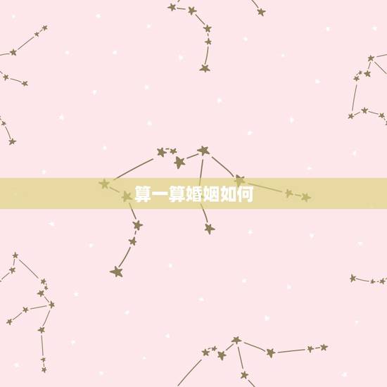 算一算婚姻如何,怎么算婚姻最准确的 算一算婚姻如何,怎么算婚姻最准确的