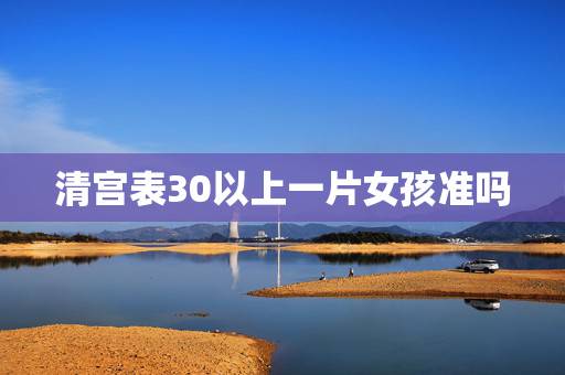 清宫表30以上一片女孩准吗，清宫表准吗我今年30虚岁刚怀孕一个月第一胎