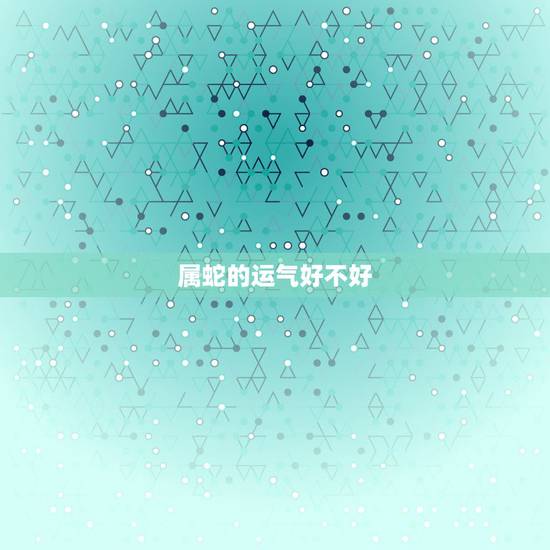 属蛇的运气好不好,属蛇的人命运怎么样 属蛇的运气好不好,属蛇的人命运怎么样