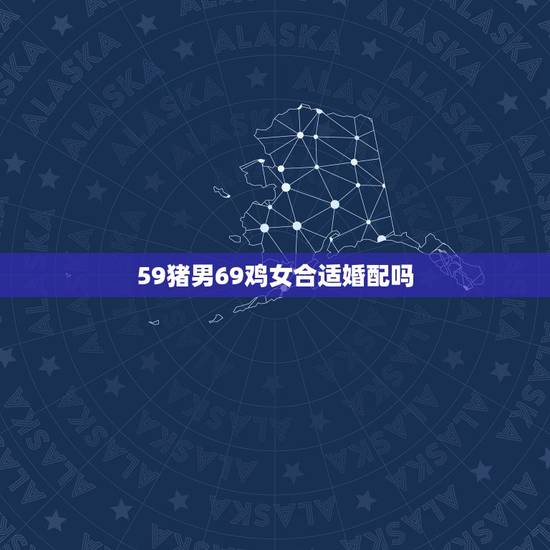 59猪男69鸡女合适婚配吗，女59年属猪与男69属鸡婚姻怎样