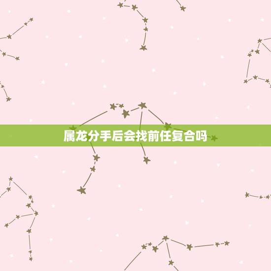 属龙分手后会找前任复合吗,分手后最容易复合的生肖配对都有哪些? 属龙分手后会找前任复合吗,分手后最容易复合的生肖配对都有哪些?