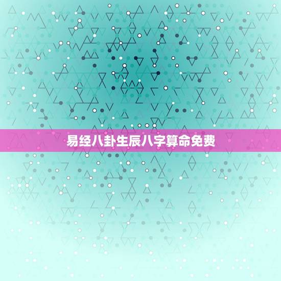易经八卦生辰八字算命免费，八字算命-生辰八字算命-周易八字算命-八字预