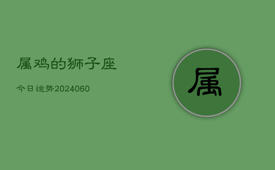 属鸡的狮子座今日运势(20240605) 属鸡的狮子座今日运势(20240605)