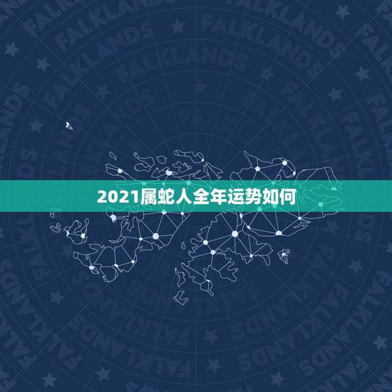 2021属蛇人全年运势如何,蛇人2021年运势运程 2021属蛇人全年运势如何,蛇人2021年运势运程