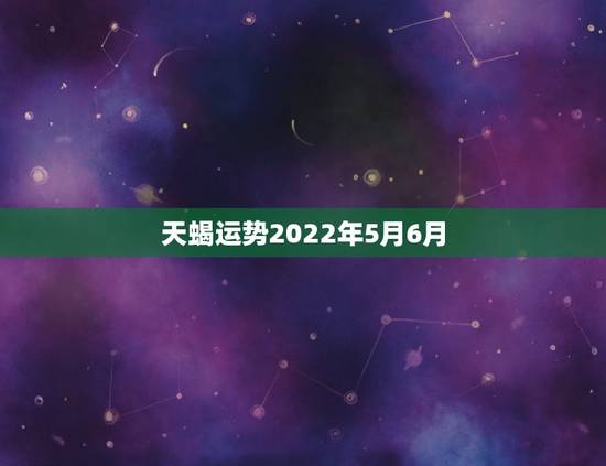 天蝎运势2022年5月6月,天蝎座在未来5年的爱情运势怎么样 天蝎运势2022年5月6月,天蝎座在未来5年的爱情运势怎么样