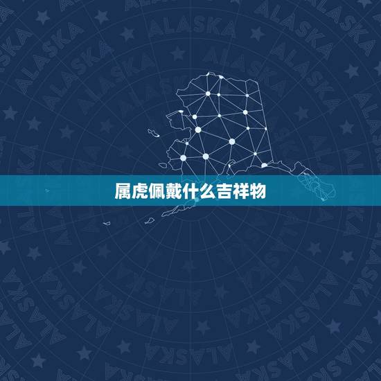 属虎佩戴什么吉祥物,属虎佩戴什么让感情顺利 属虎佩戴什么吉祥物,属虎佩戴什么让感情顺利