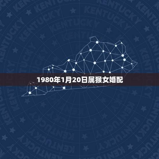 1980年1月20日属猴女婚配,1980年属猴的(男)找什么与什么属相 1980年1月20日属猴女婚配,1980年属猴的(男)找什么与什么属相