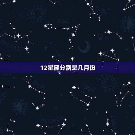 12星座分别是几月份,12星座各是几月几日到几月几日的? 12星座分别是几月份,12星座各是几月几日到几月几日的?