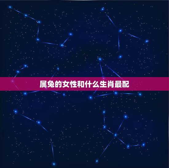 属兔的女性和什么生肖最配，属兔女的和什么属相最配最合适