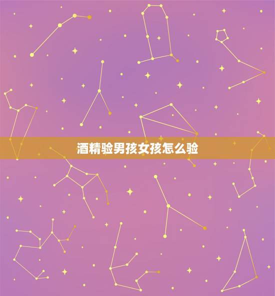 酒精验男孩女孩怎么验,酒精跟尿测男女怎么样是男怎么样是女 酒精验男孩女孩怎么验,酒精跟尿测男女怎么样是男怎么样是女