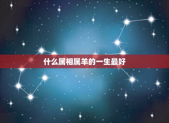 什么属相属羊的一生最好,属羊的和什么属相最配 什么属相属羊的一生最好,属羊的和什么属相最配
