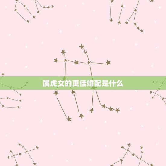 属虎女的更佳婚配是什么,属虎人的更佳配对 属虎女的更佳婚配是什么,属虎人的更佳配对