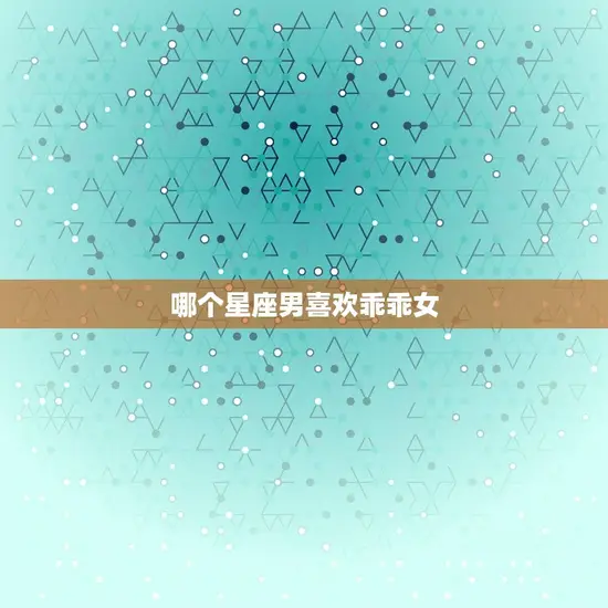 哪个星座男喜欢乖乖女 哪个星座男喜欢乖乖女