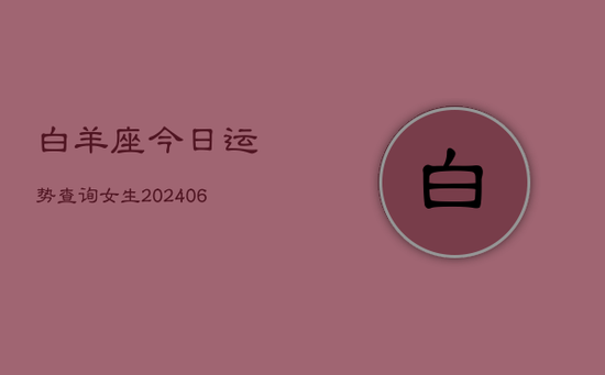 白羊座今日运势查询女生(20240605) 白羊座今日运势查询女生(20240605)