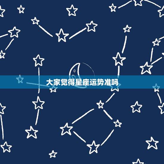 大家觉得星座运势准吗,星座运势到底准不准 大家觉得星座运势准吗,星座运势到底准不准