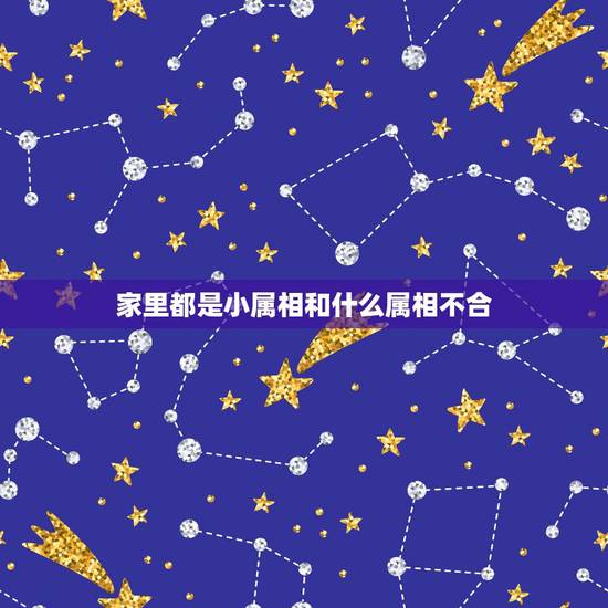 家里都是小属相和什么属相不合,有哪些生肖不合 家里都是小属相和什么属相不合,有哪些生肖不合