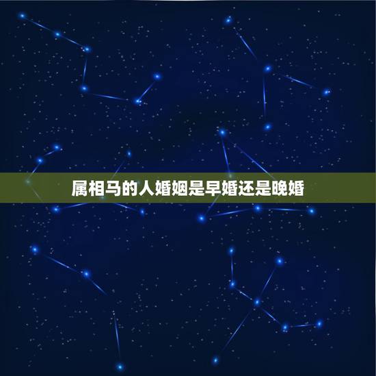 属相马的人婚姻是早婚还是晚婚,早婚好还是晚婚好呢 属相马的人婚姻是早婚还是晚婚,早婚好还是晚婚好呢
