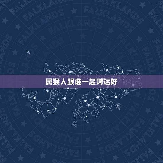 属猴人跟谁一起财运好，属猴最忌讳什么属相？