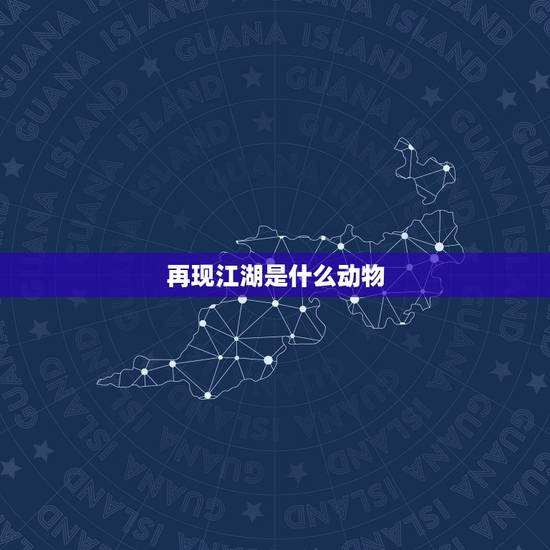 再现江湖是什么动物，保岗:江湖指什么动物
