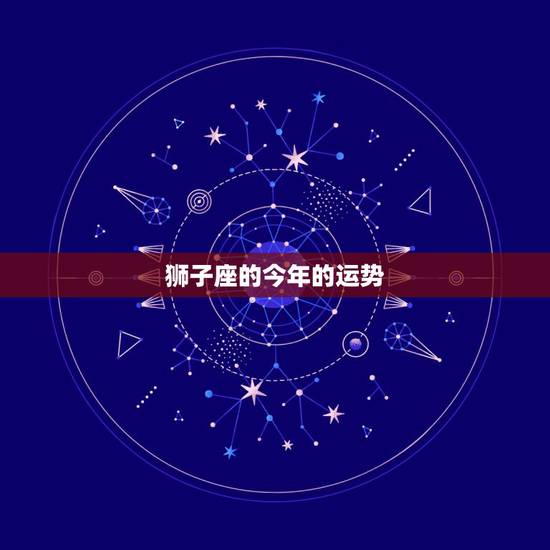 狮子座的今年的运势,狮子座今年运势如何 狮子座的今年的运势,狮子座今年运势如何