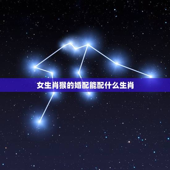 女生肖猴的婚配能配什么生肖，女属猴配什么属性能成伴侣