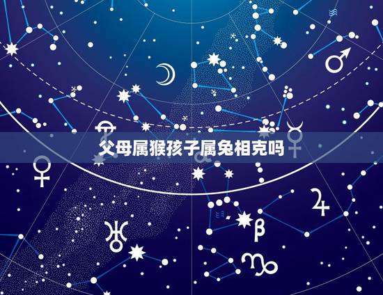 父母属猴孩子属兔相克吗，兔和猴在一起谁克谁