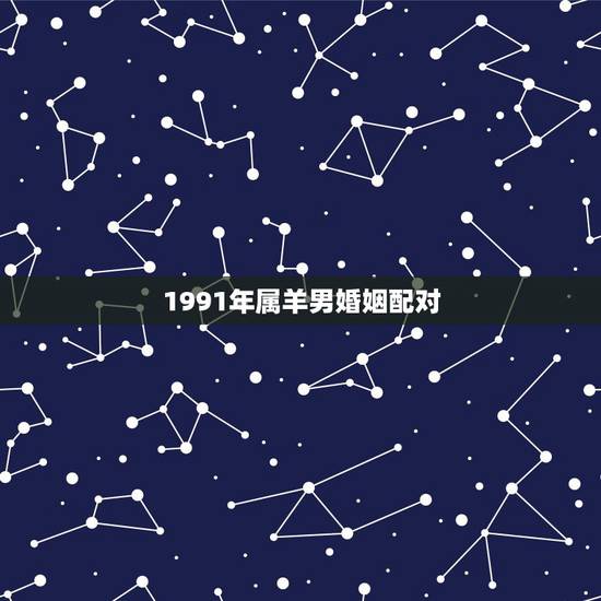1991年属羊男婚姻配对,91属羊人三大劫2022 年 1991年属羊男婚姻配对,91属羊人三大劫2022 年