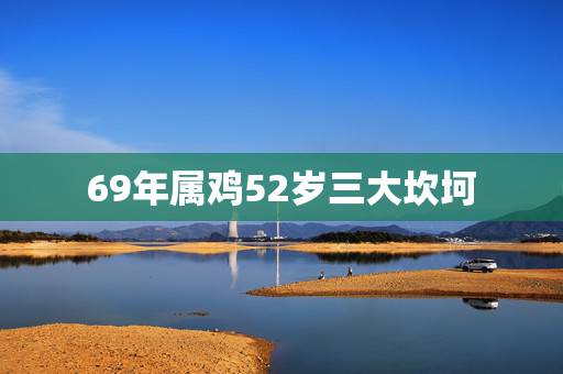 69年属鸡52岁三大坎坷,1969年属鸡2021年运势及运程 69年属鸡52岁三大坎坷,1969年属鸡2021年运势及运程