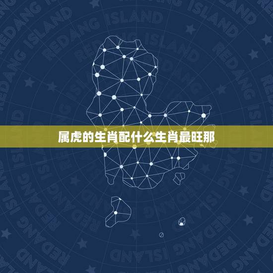 属虎的生肖配什么生肖最旺那,虎更佳配偶生肖 属虎的生肖配什么生肖最旺那,虎更佳配偶生肖