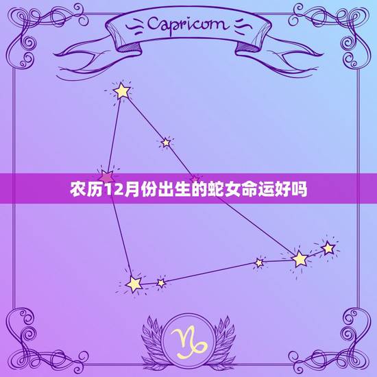 农历12月份出生的蛇女命运好吗,属蛇的上等时辰 农历12月份出生的蛇女命运好吗,属蛇的上等时辰