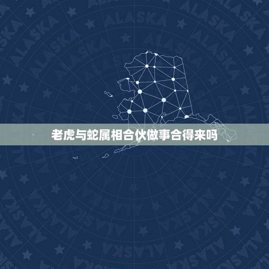 老虎与蛇属相合伙做事合得来吗,属虎与属蛇能一起做生意吗? 老虎与蛇属相合伙做事合得来吗,属虎与属蛇能一起做生意吗?