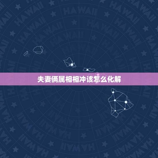 夫妻俩属相相冲该怎么化解,夫妻属相相冲会怎样?要怎么化解 夫妻俩属相相冲该怎么化解,夫妻属相相冲会怎样?要怎么化解