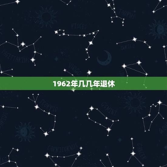 1962年几几年退休,1962年出生的男性退休年龄是多少? 1962年几几年退休,1962年出生的男性退休年龄是多少?
